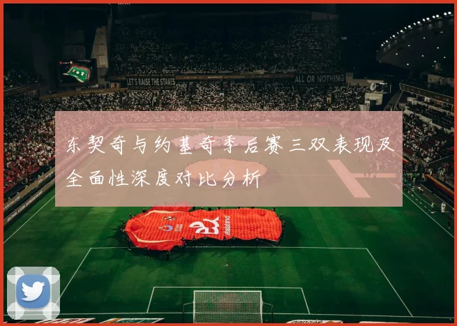 东契奇与约基奇季后赛三双表现及全面性深度对比分析