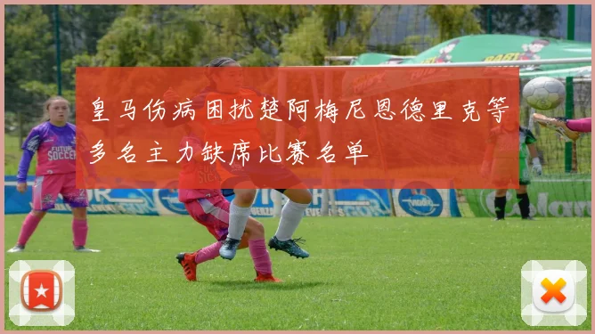 皇马伤病困扰楚阿梅尼恩德里克等多名主力缺席比赛名单