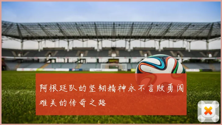 阿根廷队的坚韧精神永不言败勇闯难关的传奇之路