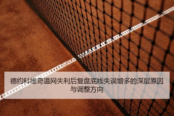 德约科维奇温网失利后复盘底线失误增多的深层原因与调整方向
