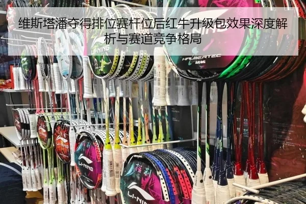 维斯塔潘夺得排位赛杆位后红牛升级包效果深度解析与赛道竞争格局