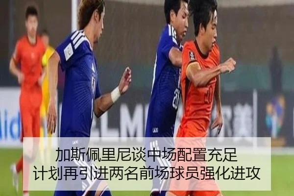 加斯佩里尼谈中场配置充足 计划再引进两名前场球员强化进攻