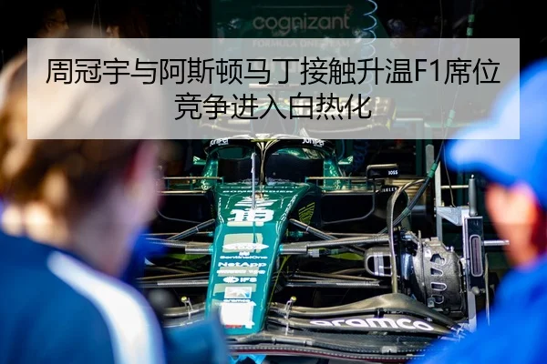 周冠宇与阿斯顿马丁接触升温F1席位竞争进入白热化